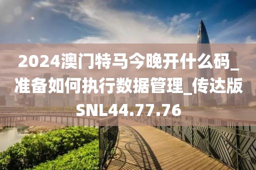 2024澳门特马今晚开什么码_准备如何执行数据管理_传达版SNL44.77.76