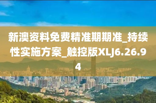新澳资料免费精准期期准_持续性实施方案_触控版XLJ6.26.94