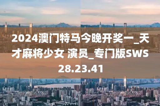 2024澳门特马今晚开奖一_天才麻将少女 演员_专门版SWS28.23.41
