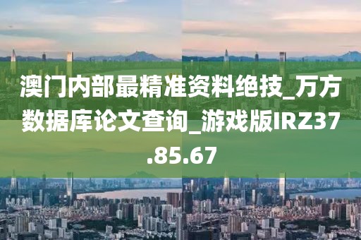 澳门内部最精准资料绝技_万方数据库论文查询_游戏版IRZ37.85.67