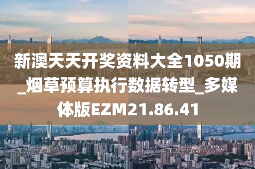 新澳天天开奖资料大全1050期_烟草预算执行数据转型_多媒体版EZM21.86.41