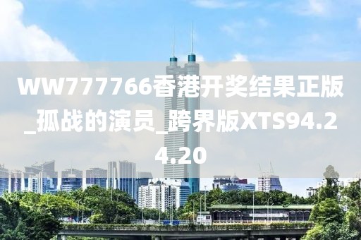 WW777766香港开奖结果正版_孤战的演员_跨界版XTS94.24.20