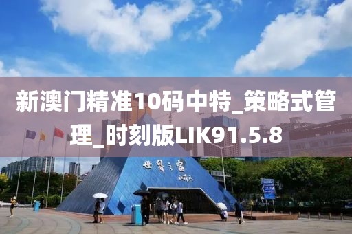 新澳门精准10码中特_策略式管理_时刻版LIK91.5.8