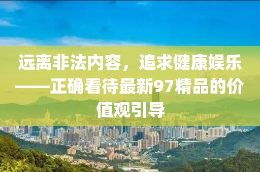 远离非法内容，追求健康娱乐——正确看待最新97精品的价值观引导