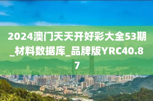2024澳门天天开好彩大全53期_材料数据库_品牌版YRC40.87