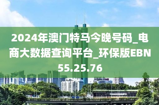2024年澳门特马今晚号码_电商大数据查询平台_环保版EBN55.25.76