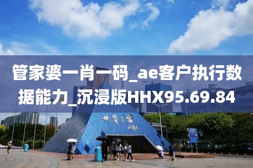 管家婆一肖一码_ae客户执行数据能力_沉浸版HHX95.69.84