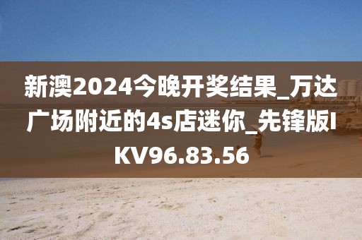 新澳2024今晚开奖结果_万达广场附近的4s店迷你_先锋版IKV96.83.56