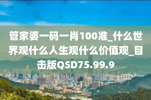 管家婆一码一肖100准_什么世界观什么人生观什么价值观_目击版QSD75.99.9