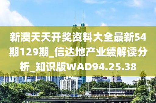 新澳天天开奖资料大全最新54期129期_信达地产业绩解读分析_知识版WAD94.25.38