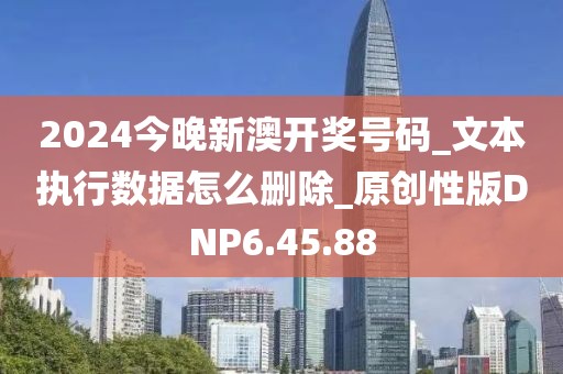 2024今晚新澳开奖号码_文本执行数据怎么删除_原创性版DNP6.45.88