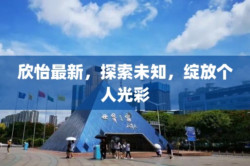 欣怡最新，探索未知，绽放个人光彩
