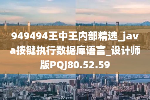 949494王中王内部精选_java按键执行数据库语言_设计师版PQJ80.52.59