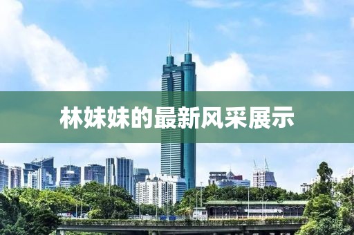 林妹妹的最新风采展示