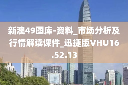 新澳49图库-资料_市场分析及行情解读课件_迅捷版VHU16.52.13