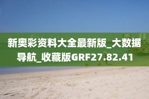 新奥彩资料大全最新版_大数据导航_收藏版GRF27.82.41