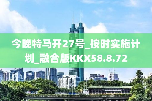 今晚特马开27号_按时实施计划_融合版KKX58.8.72