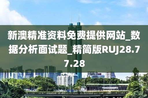 新澳精准资料免费提供网站_数据分析面试题_精简版RUJ28.77.28