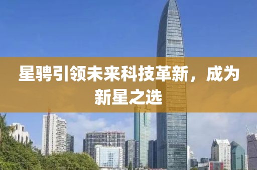 星骋引领未来科技革新，成为新星之选