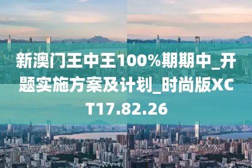 新澳门王中王100%期期中_开题实施方案及计划_时尚版XCT17.82.26