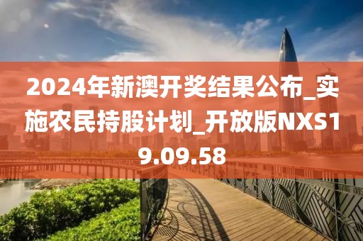 2024年新澳开奖结果公布_实施农民持股计划_开放版NXS19.09.58