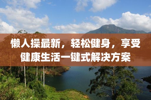 懒人操最新，轻松健身，享受健康生活一键式解决方案