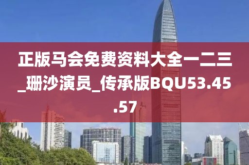 正版马会免费资料大全一二三_珊沙演员_传承版BQU53.45.57