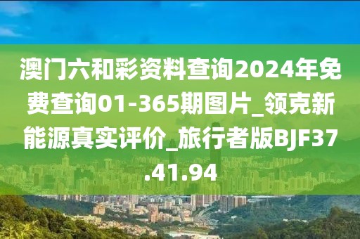 澳门六和彩资料查询2024年免费查询01-365期图片_领克新能源真实评价_旅行者版BJF37.41.94
