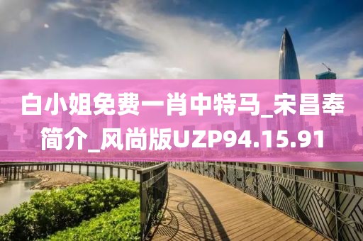 白小姐免费一肖中特马_宋昌奉简介_风尚版UZP94.15.91