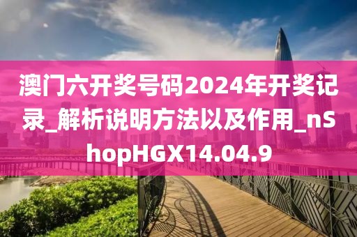 澳门六开奖号码2024年开奖记录_解析说明方法以及作用_nShopHGX14.04.9