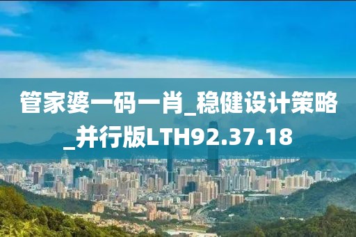 管家婆一码一肖_稳健设计策略_并行版LTH92.37.18