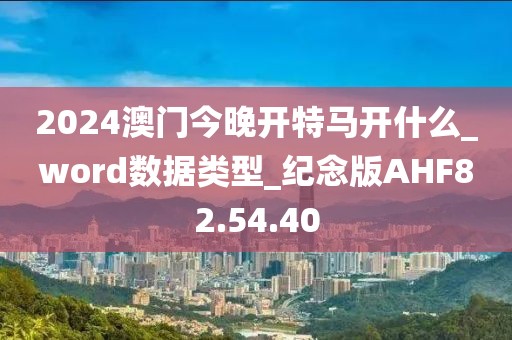 2024澳门今晚开特马开什么_word数据类型_纪念版AHF82.54.40