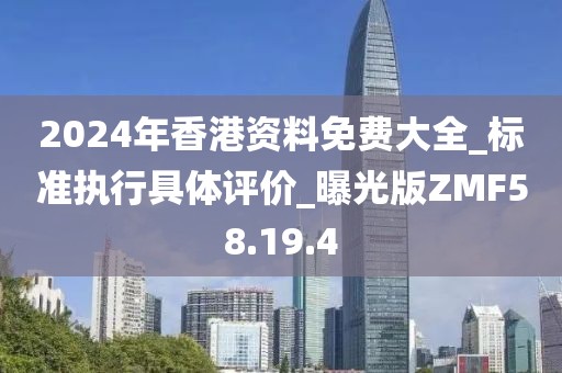 2024年香港资料免费大全_标准执行具体评价_曝光版ZMF58.19.4