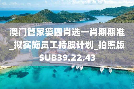 澳门管家婆四肖选一肖期期准_拟实施员工持股计划_拍照版SUB39.22.43