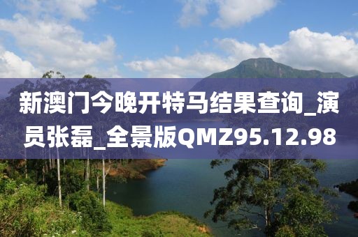 新澳门今晚开特马结果查询_演员张磊_全景版QMZ95.12.98