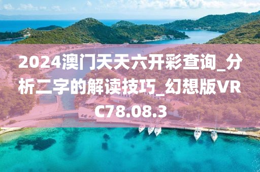 2024澳门天天六开彩查询_分析二字的解读技巧_幻想版VRC78.08.3