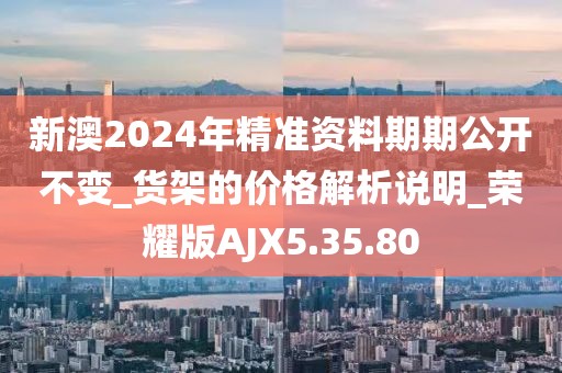 新澳2024年精准资料期期公开不变_货架的价格解析说明_荣耀版AJX5.35.80