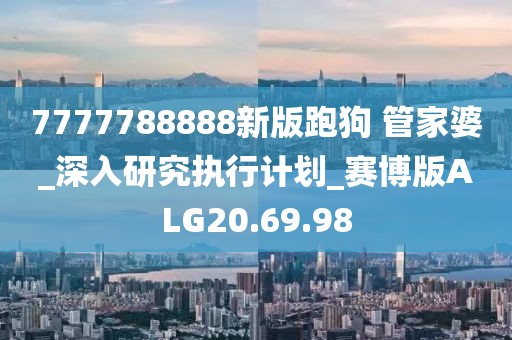 7777788888新版跑狗 管家婆_深入研究执行计划_赛博版ALG20.69.98
