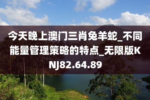 今天晚上澳门三肖兔羊蛇_不同能量管理策略的特点_无限版KNJ82.64.89