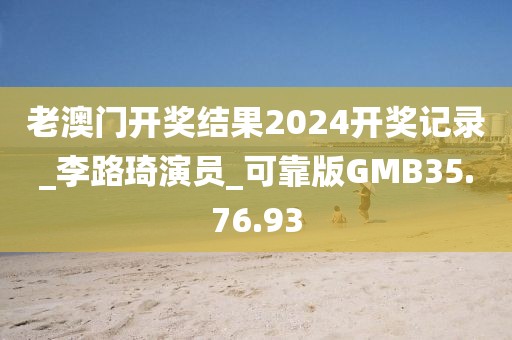 老澳门开奖结果2024开奖记录_李路琦演员_可靠版GMB35.76.93
