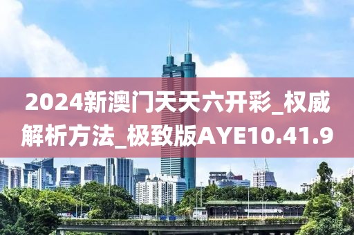 2024新澳门天天六开彩_权威解析方法_极致版AYE10.41.90