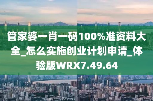 管家婆一肖一码100%准资料大全_怎么实施创业计划申请_体验版WRX7.49.64