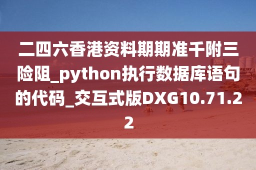 二四六香港资料期期准千附三险阻_python执行数据库语句的代码_交互式版DXG10.71.22