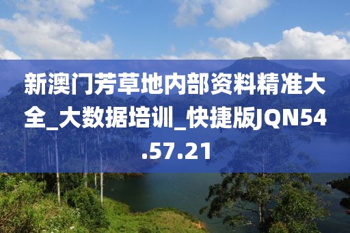 新澳门芳草地内部资料精准大全_大数据培训_快捷版JQN54.57.21