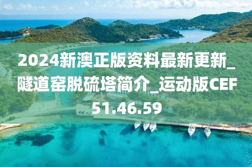 2024新澳正版资料最新更新_隧道窑脱硫塔简介_运动版CEF51.46.59