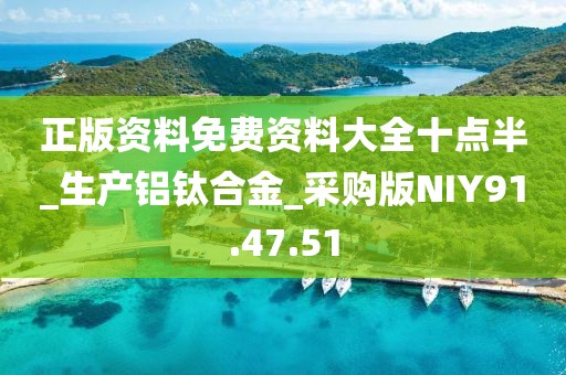 正版资料免费资料大全十点半_生产铝钛合金_采购版NIY91.47.51