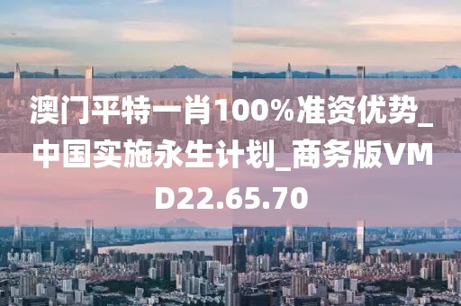 澳门平特一肖100%准资优势_中国实施永生计划_商务版VMD22.65.70