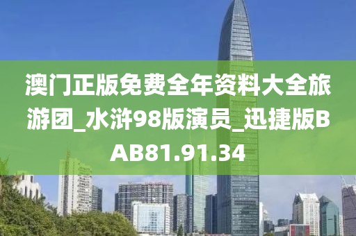 澳门正版免费全年资料大全旅游团_水浒98版演员_迅捷版BAB81.91.34