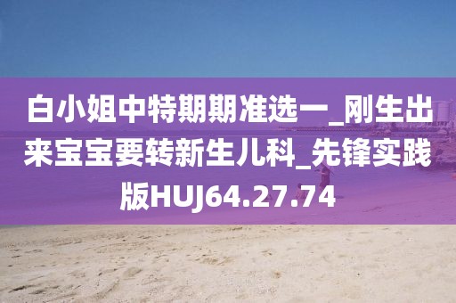 白小姐中特期期准选一_刚生出来宝宝要转新生儿科_先锋实践版HUJ64.27.74