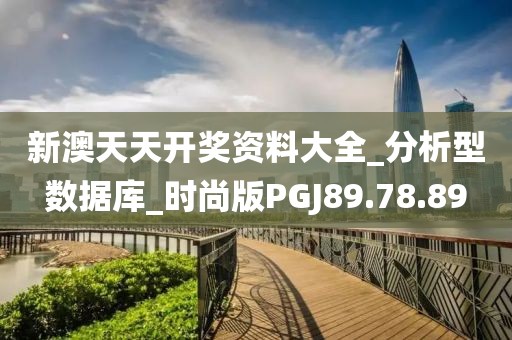 新澳天天开奖资料大全_分析型数据库_时尚版PGJ89.78.89